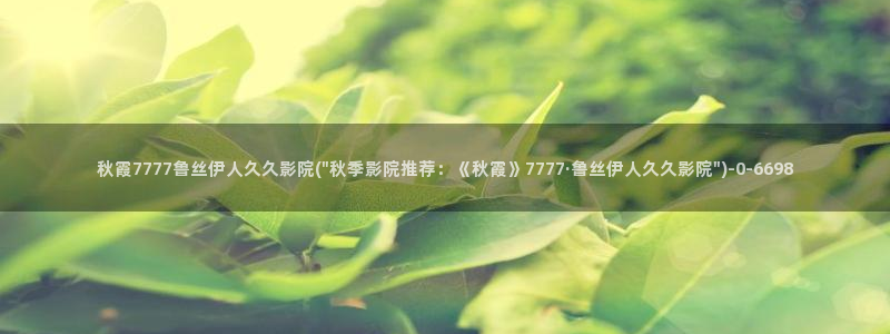 严禹豪宋伊人爰奇艺视屏：秋霞7777鲁丝伊人久久影院(\