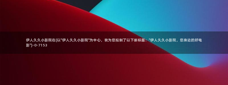 伊人久久影院无码：伊人久久小影院在(以\
