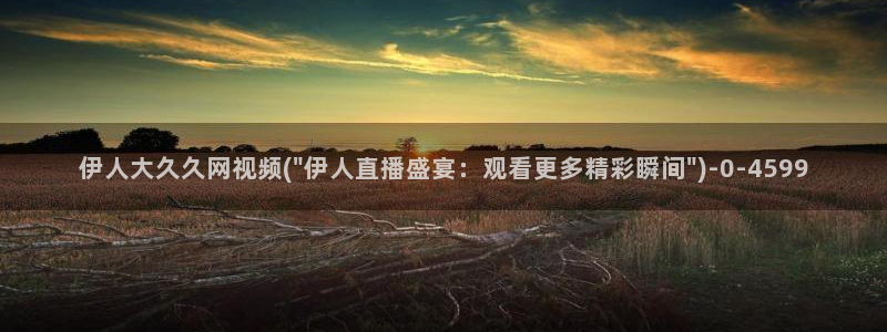 伊人思思久久影院：伊人大久久网视频(\